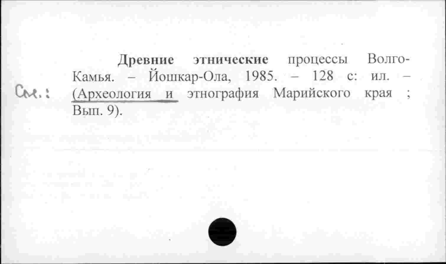 ﻿Древние этнические процессы Волго Камья. - Йошкар-Ола, 1985. - 128 с: ил. (Археология и этнография Марийского края Вып. 9).